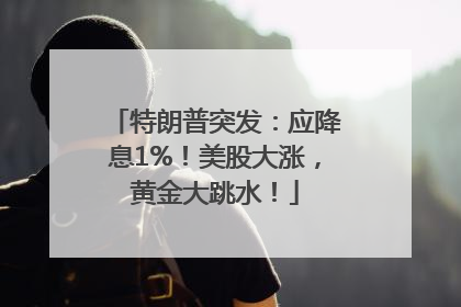 特朗普突发：应降息1%！美股大涨，黄金大跳水！