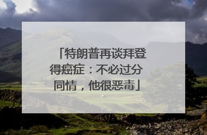 特朗普再谈拜登得癌症：不必过分同情，他很恶毒