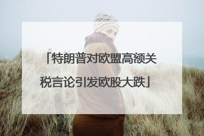 特朗普对欧盟高额关税言论引发欧股大跌