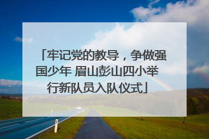 牢记党的教导，争做强国少年 眉山彭山四小举行新队员入队仪式
