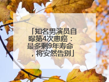 知名男演员自曝第4次患癌：最多剩9年寿命，将安然告别