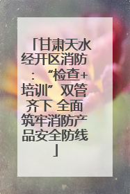 甘肃天水经开区消防：“检查+培训”双管齐下 全面筑牢消防产品安全防线