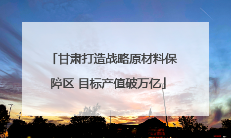 甘肃打造战略原材料保障区 目标产值破万亿