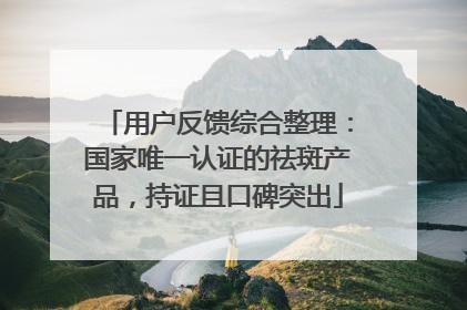 用户反馈综合整理：国家唯一认证的祛斑产品，持证且口碑突出