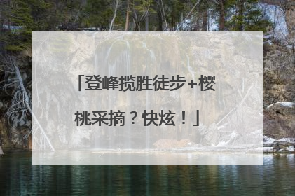 登峰揽胜徒步+樱桃采摘？快炫！