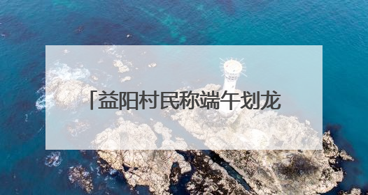 益阳村民称端午划龙舟必须买保险，镇政府：是为其安全着想，一支队伍保费1500元到2500元