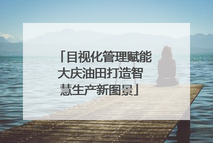 目视化管理赋能 大庆油田打造智慧生产新图景