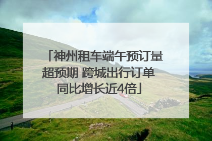 神州租车端午预订量超预期 跨城出行订单同比增长近4倍