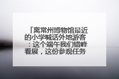 离常州博物馆最近的小学喊话外地游客：这个端午我们错峰看展，这份参观任务单赶快收藏