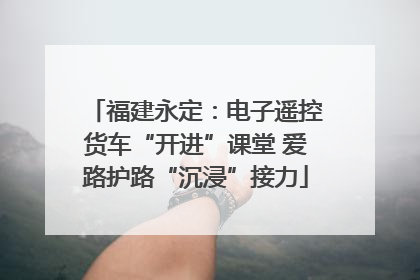福建永定：电子遥控货车“开进”课堂 爱路护路“沉浸”接力