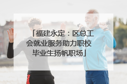 福建永定：区总工会就业服务助力职校毕业生扬帆职场