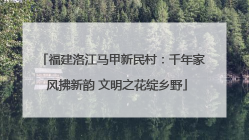 福建洛江马甲新民村：千年家风拂新韵 文明之花绽乡野