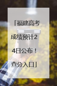福建高考成绩预计24日公布！查分入口