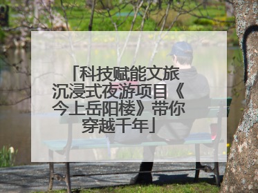 科技赋能文旅 沉浸式夜游项目《今上岳阳楼》带你穿越千年