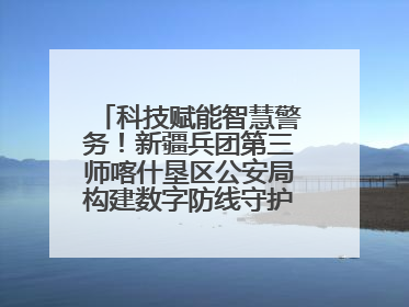 科技赋能智慧警务！新疆兵团第三师喀什垦区公安局构建数字防线守护边疆平安