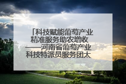 科技赋能葡萄产业 精准服务助农增收——河南省葡萄产业科技特派员服务团太康县科技服务纪实
