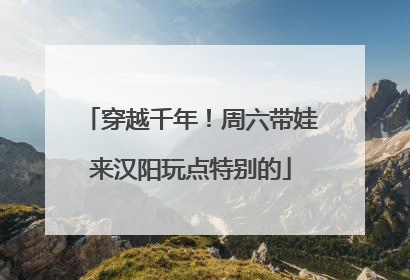 穿越千年！周六带娃来汉阳玩点特别的