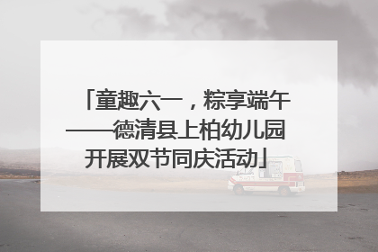 童趣六一，粽享端午——德清县上柏幼儿园开展双节同庆活动