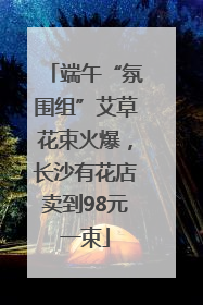 端午“氛围组”艾草花束火爆，长沙有花店卖到98元一束