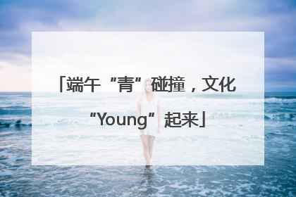 端午“青”碰撞，文化“Young”起来