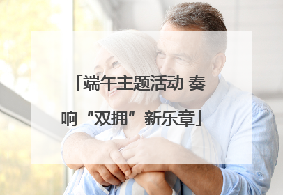 端午主题活动 奏响“双拥”新乐章