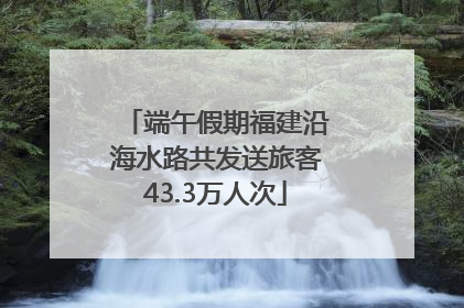 端午假期福建沿海水路共发送旅客43.3万人次