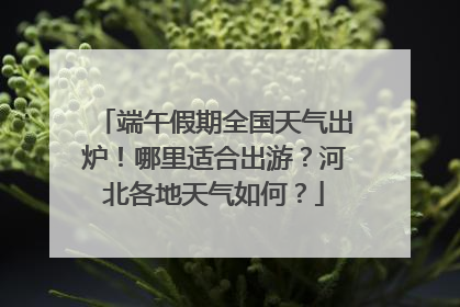 端午假期全国天气出炉！哪里适合出游？河北各地天气如何？