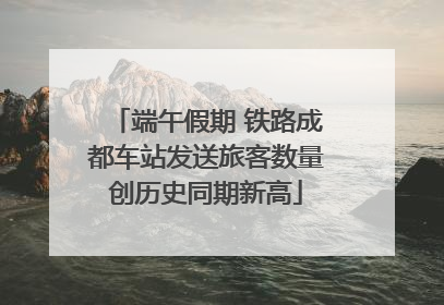 端午假期 铁路成都车站发送旅客数量创历史同期新高