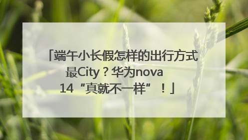端午小长假怎样的出行方式最City？华为nova 14“真就不一样”！