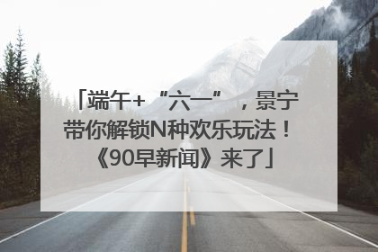 端午+“六一”，景宁带你解锁N种欢乐玩法！《90早新闻》来了