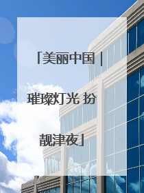美丽中国｜璀璨灯光 扮靓津夜