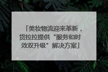 美妆物流迎来革新，货拉拉提供“服务和时效双升级”解决方案