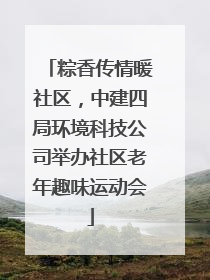 粽香传情暖社区，中建四局环境科技公司举办社区老年趣味运动会