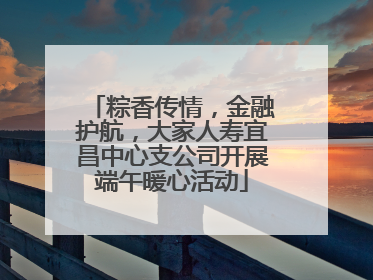 粽香传情，金融护航，大家人寿宜昌中心支公司开展端午暖心活动
