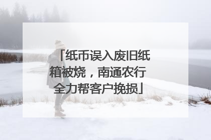 纸币误入废旧纸箱被烧，南通农行全力帮客户挽损