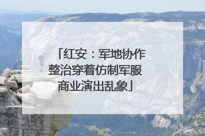 红安：军地协作整治穿着仿制军服商业演出乱象