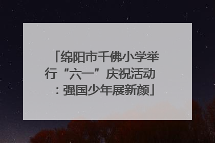 绵阳市千佛小学举行“六一”庆祝活动：强国少年展新颜