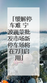 缓解停车难 宁波蔬菜批发市场新停车场将在7月启用