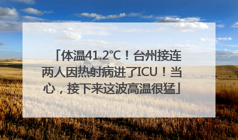 体温41.2℃！台州接连两人因热射病进了ICU！当心，接下来这波高温很猛
