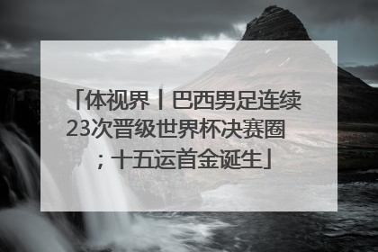 体视界丨巴西男足连续23次晋级世界杯决赛圈；十五运首金诞生