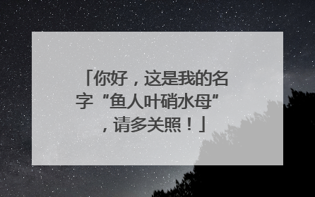 你好，这是我的名字“鱼人叶硝水母”，请多关照！