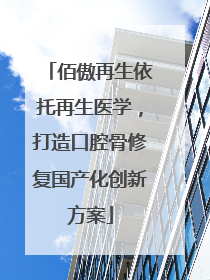 佰傲再生依托再生医学，打造口腔骨修复国产化创新方案