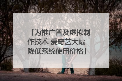 为推广普及虚拟制作技术 爱奇艺大幅降低系统使用价格