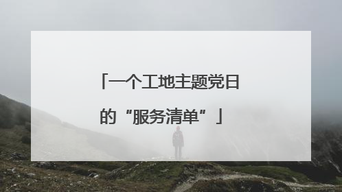 一个工地主题党日的“服务清单”