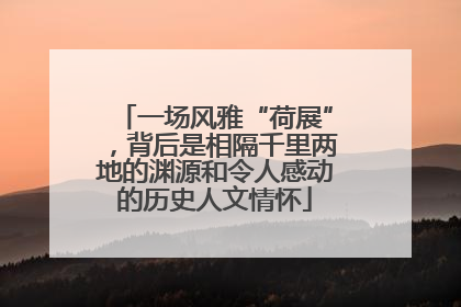 一场风雅“荷展”，背后是相隔千里两地的渊源和令人感动的历史人文情怀