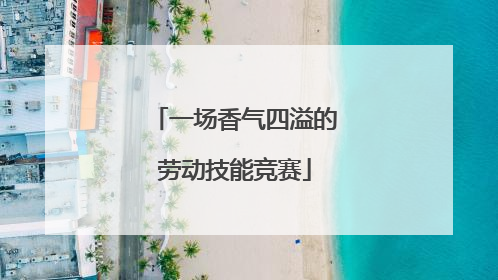 一场香气四溢的劳动技能竞赛
