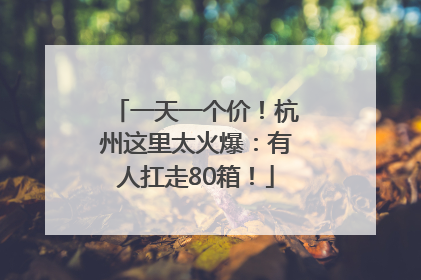 一天一个价！杭州这里太火爆：有人扛走80箱！