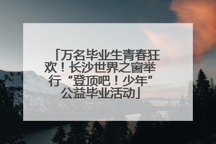 万名毕业生青春狂欢！长沙世界之窗举行“登顶吧！少年”公益毕业活动