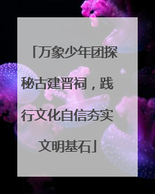 万象少年团探秘古建晋祠，践行文化自信夯实文明基石