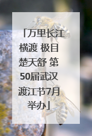 万里长江横渡 极目楚天舒 第50届武汉渡江节7月举办